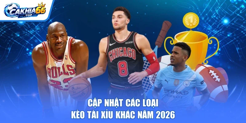 Cập nhật các loại kèo tài xỉu khác năm 2026