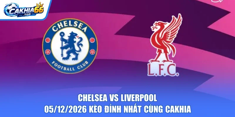 Chelsea Vs Liverpool – 05/12/2026 Kèo Đỉnh Nhất Cùng CAKHIA