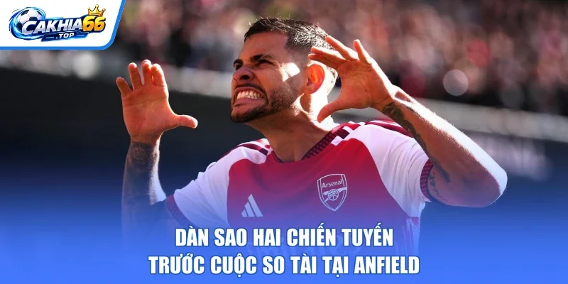 Dàn sao hai chiến tuyến trước cuộc so tài tại Anfield