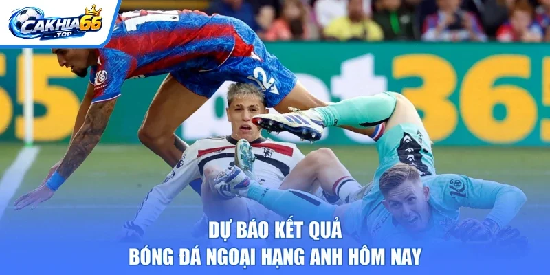 Dự báo kết quả bóng đá Ngoại Hạng Anh hôm nay