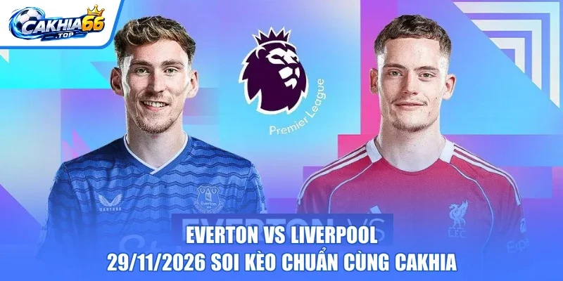 Everton Vs Liverpool – 29/11/2026 Soi Kèo Chuẩn Cùng CAKHIA