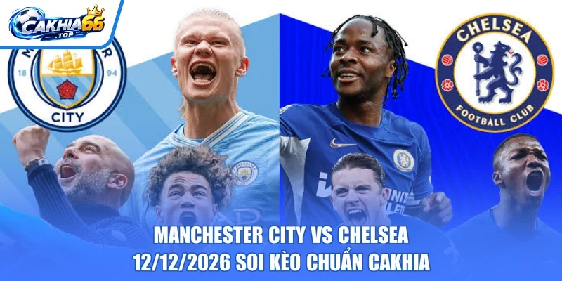 Manchester City Vs Chelsea – 12/12/2026 Soi Kèo Chuẩn CAKHIA