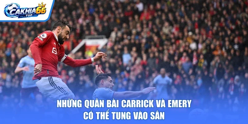 Những quân bài Carrick và Emery có thể tung vào sân