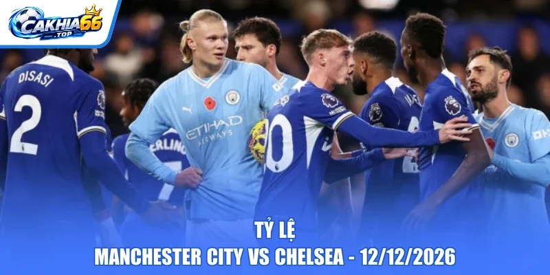 Tỷ lệ Manchester City vs Chelsea – 12/12/2026
